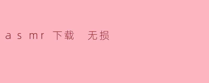 ### ASMR下载无损音频的重要性与方法探讨